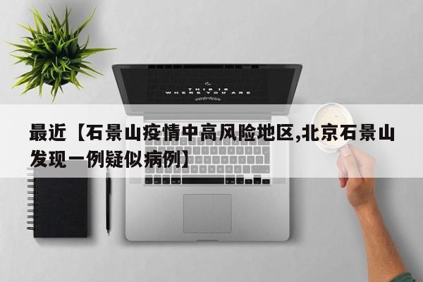 最近【石景山疫情中高风险地区,北京石景山发现一例疑似病例】