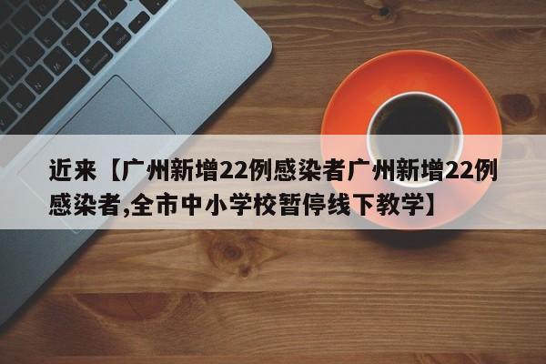 近来【广州新增22例感染者广州新增22例感染者,全市中小学校暂停线下教学】