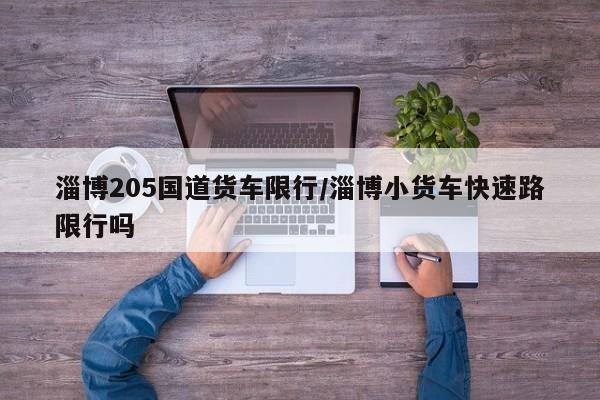 淄博205国道货车限行/淄博小货车快速路限行吗