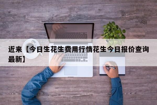 近来【今日生花生费用行情花生今日报价查询最新】