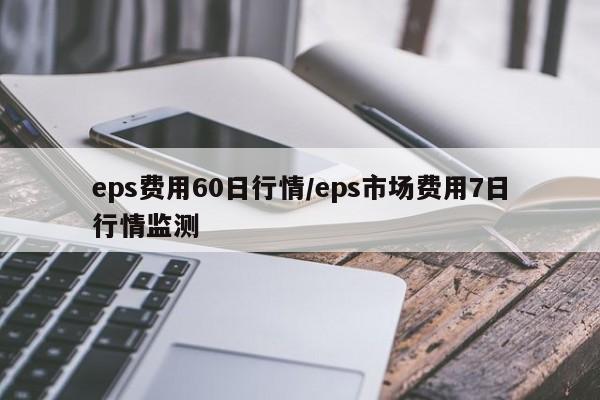 eps费用60日行情/eps市场费用7日行情监测
