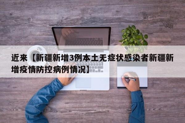 近来【新疆新增3例本土无症状感染者新疆新增疫情防控病例情况】