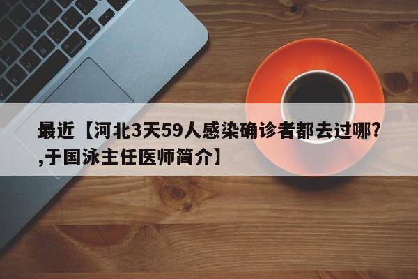 最近【河北3天59人感染确诊者都去过哪?,于国泳主任医师简介】