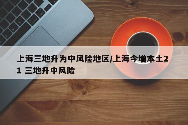 上海三地升为中风险地区/上海今增本土2 1 三地升中风险