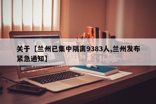 关于【兰州已集中隔离9383人,兰州发布紧急通知】
