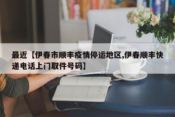最近【伊春市顺丰疫情停运地区,伊春顺丰快递电话上门取件号码】