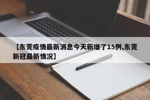 【东莞疫情最新消息今天新增了15例,东莞新冠最新情况】