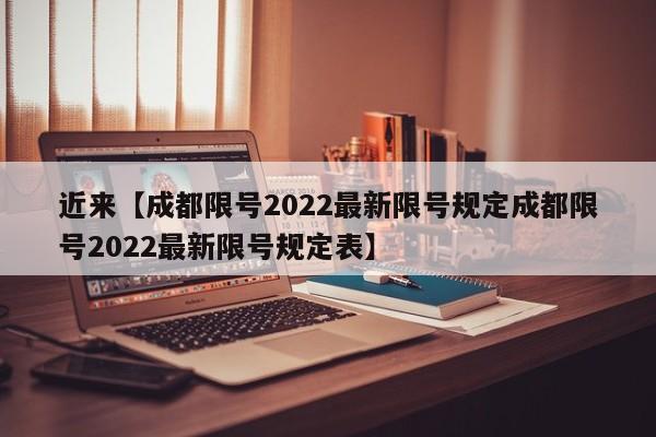 近来【成都限号2022最新限号规定成都限号2022最新限号规定表】