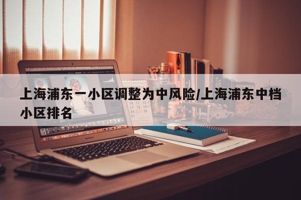 上海浦东一小区调整为中风险/上海浦东中档小区排名