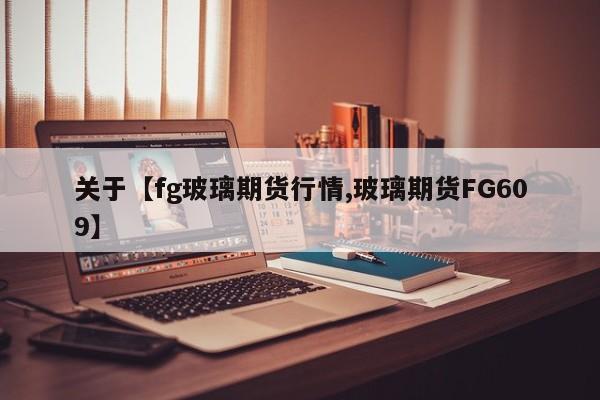 关于【fg玻璃期货行情,玻璃期货FG609】