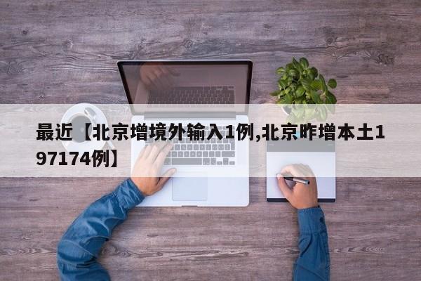 最近【北京增境外输入1例,北京昨增本土197174例】