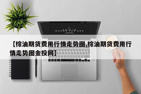 【棕油期货费用行情走势图,棕油期货费用行情走势图金投网】