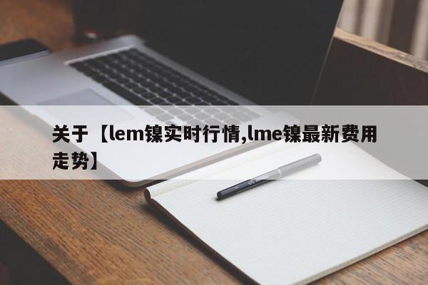 关于【lem镍实时行情,lme镍最新费用走势】