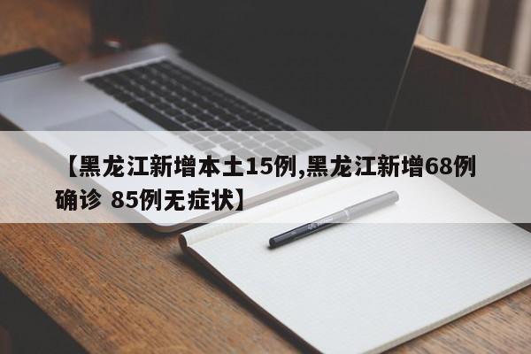 【黑龙江新增本土15例,黑龙江新增68例确诊 85例无症状】
