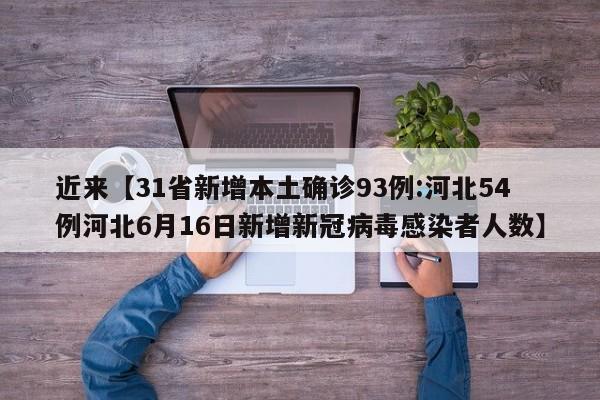 近来【31省新增本土确诊93例:河北54例河北6月16日新增新冠病毒感染者人数】