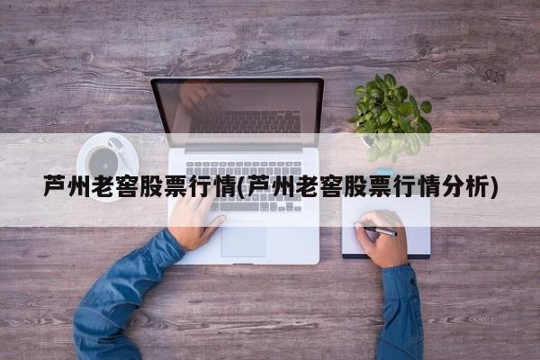 芦州老窖股票行情(芦州老窖股票行情分析)