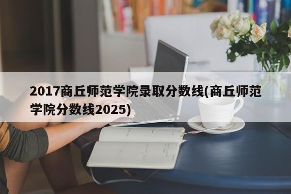 2017商丘师范学院录取分数线(商丘师范学院分数线2025)