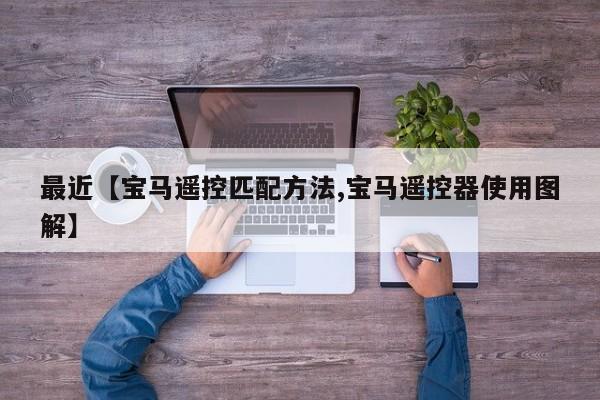 最近【宝马遥控匹配方法,宝马遥控器使用图解】