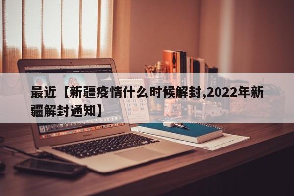 最近【新疆疫情什么时候解封,2022年新疆解封通知】