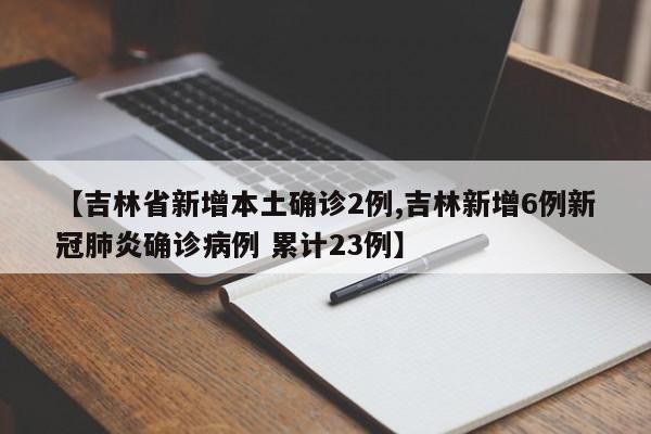 【吉林省新增本土确诊2例,吉林新增6例新冠肺炎确诊病例 累计23例】