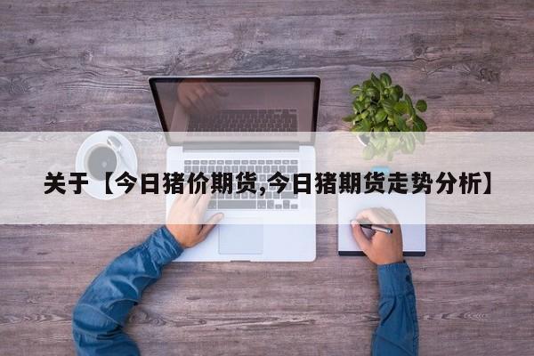 关于【今日猪价期货,今日猪期货走势分析】