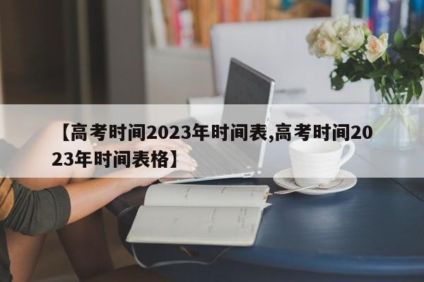 【高考时间2023年时间表,高考时间2023年时间表格】