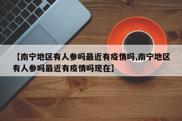 【南宁地区有人参吗最近有疫情吗,南宁地区有人参吗最近有疫情吗现在】