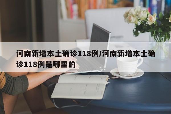 河南新增本土确诊118例/河南新增本土确诊118例是哪里的