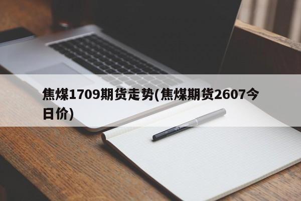 焦煤1709期货走势(焦煤期货2607今日价)