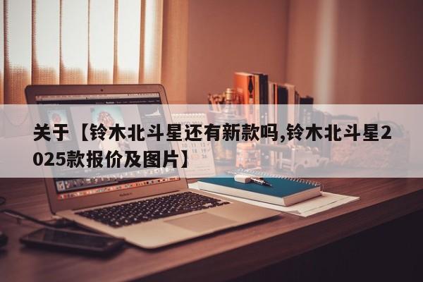 关于【铃木北斗星还有新款吗,铃木北斗星2025款报价及图片】