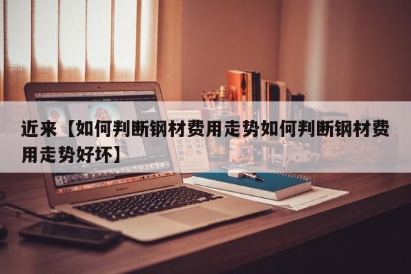 近来【如何判断钢材费用走势如何判断钢材费用走势好坏】