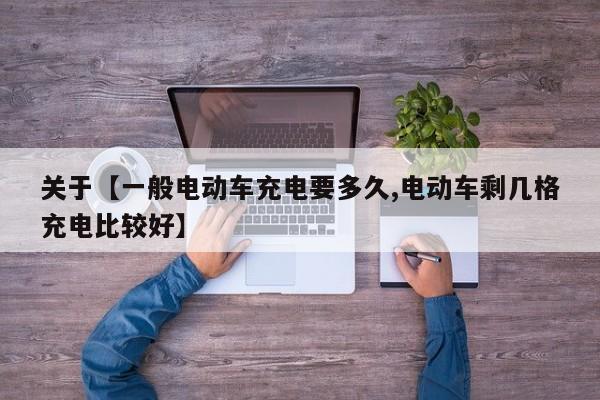 关于【一般电动车充电要多久,电动车剩几格充电比较好】