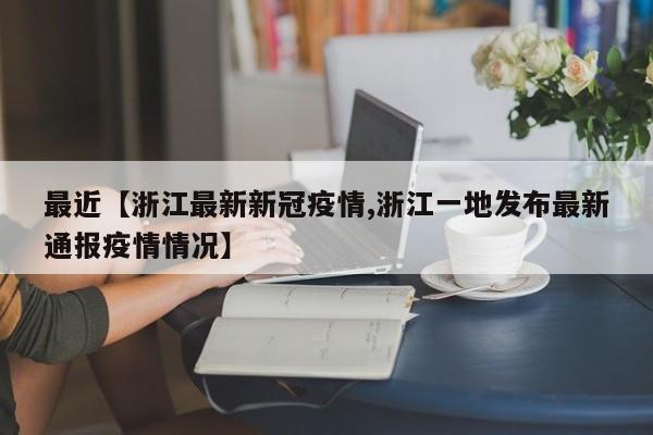 最近【浙江最新新冠疫情,浙江一地发布最新通报疫情情况】
