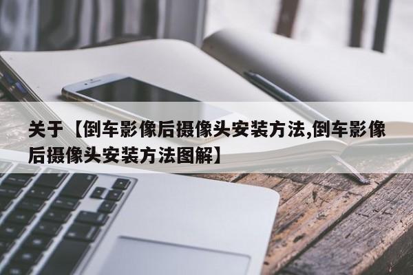 关于【倒车影像后摄像头安装方法,倒车影像后摄像头安装方法图解】