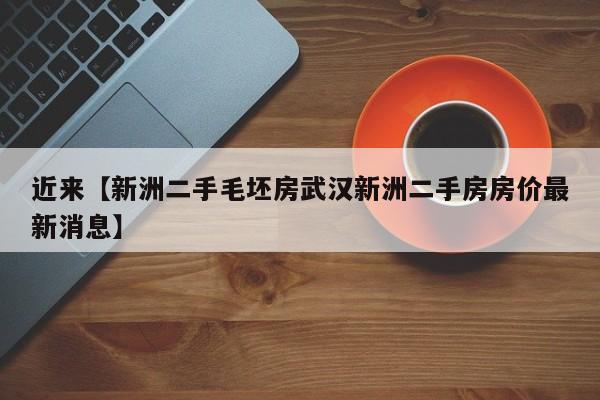 近来【新洲二手毛坯房武汉新洲二手房房价最新消息】