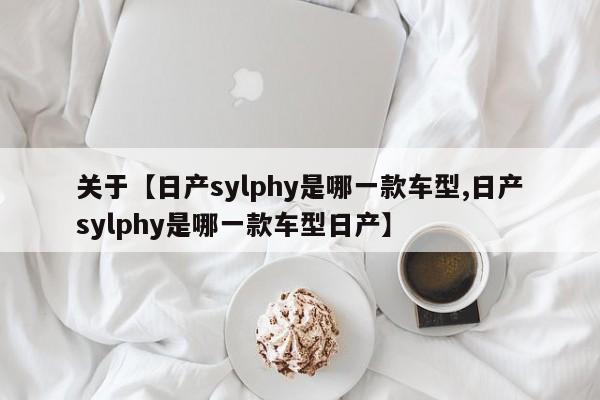 关于【日产sylphy是哪一款车型,日产sylphy是哪一款车型日产】