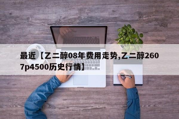 最近【乙二醇08年费用走势,乙二醇2607p4500历史行情】