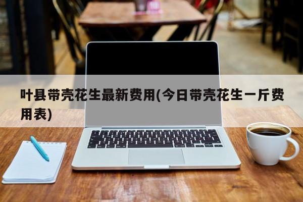 叶县带壳花生最新费用(今日带壳花生一斤费用表)