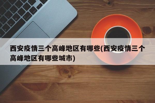 西安疫情三个高峰地区有哪些(西安疫情三个高峰地区有哪些城市)
