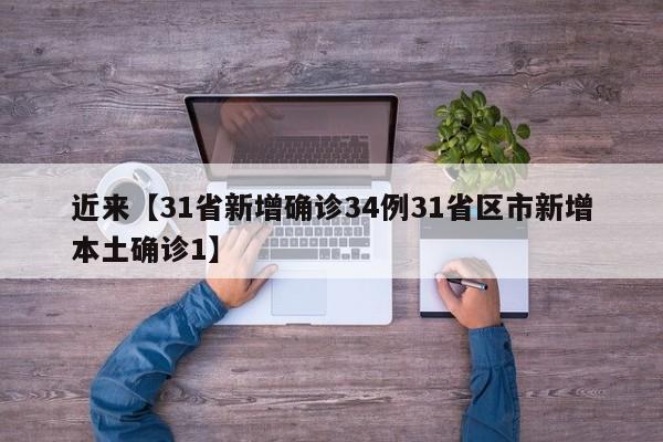 近来【31省新增确诊34例31省区市新增本土确诊1】