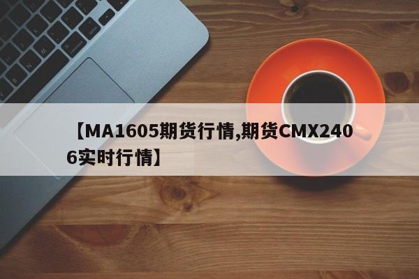 【MA1605期货行情,期货CMX2406实时行情】