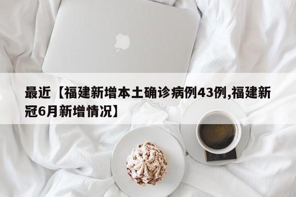 最近【福建新增本土确诊病例43例,福建新冠6月新增情况】