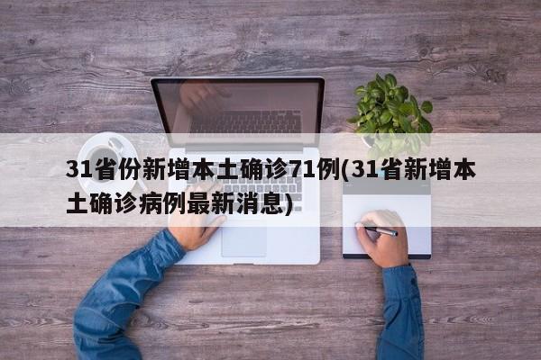 31省份新增本土确诊71例(31省新增本土确诊病例最新消息)