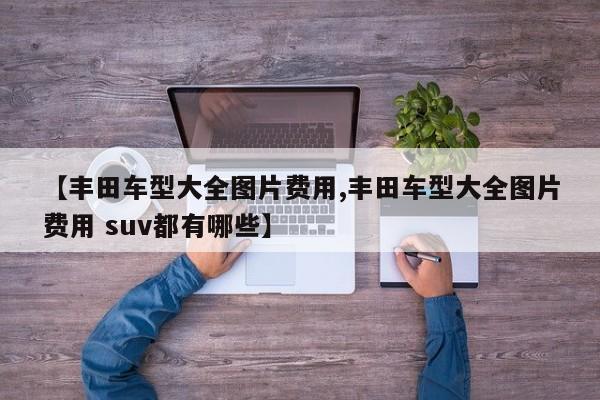 【丰田车型大全图片费用,丰田车型大全图片费用 suv都有哪些】