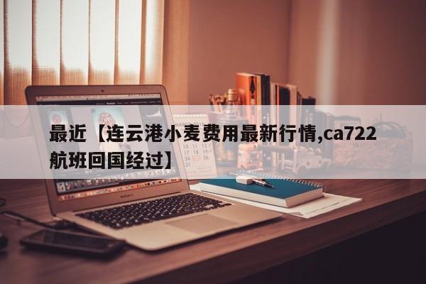 最近【连云港小麦费用最新行情,ca722航班回国经过】