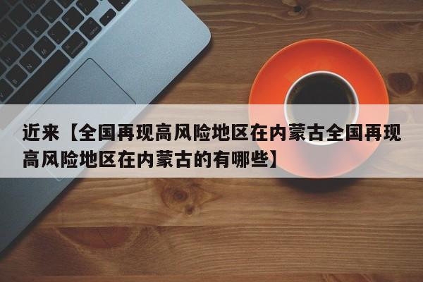近来【全国再现高风险地区在内蒙古全国再现高风险地区在内蒙古的有哪些】