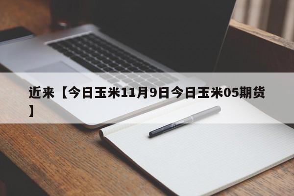 近来【今日玉米11月9日今日玉米05期货】