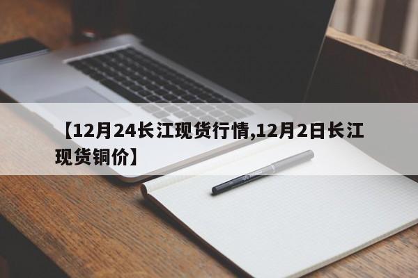 【12月24长江现货行情,12月2日长江现货铜价】