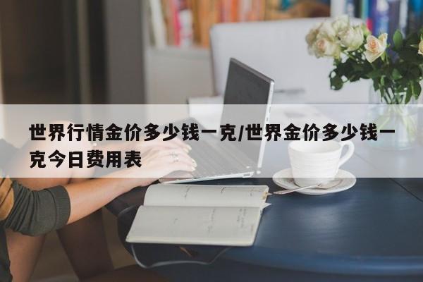 世界行情金价多少钱一克/世界金价多少钱一克今日费用表