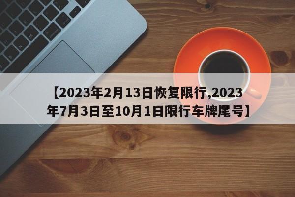 【2023年2月13日恢复限行,2023年7月3日至10月1日限行车牌尾号】